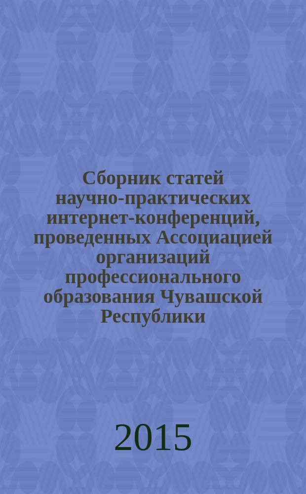 Сборник статей научно-практических интернет-конференций, проведенных Ассоциацией организаций профессионального образования Чувашской Республики ...