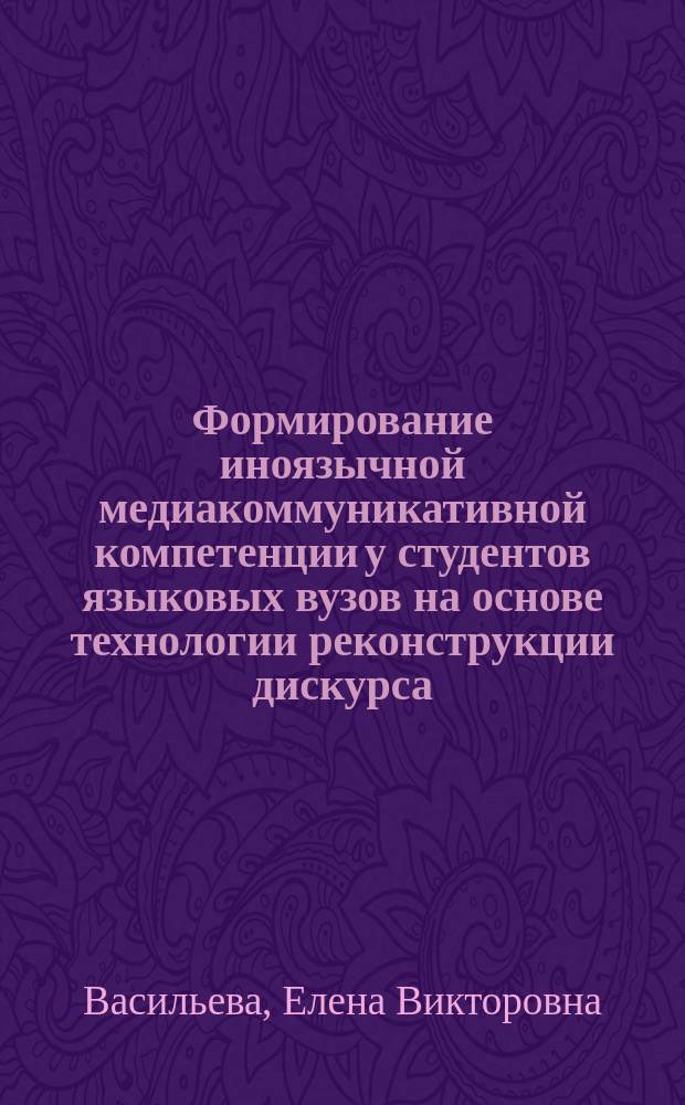 Формирование иноязычной медиакоммуникативной компетенции у студентов языковых вузов на основе технологии реконструкции дискурса (старший этап, английский язык) : автореферат диссертации на соискание ученой степени кандидата педагогических наук : специальность 13.00.02 <Теория и методика обучения и воспитания по областям и уровням образования>