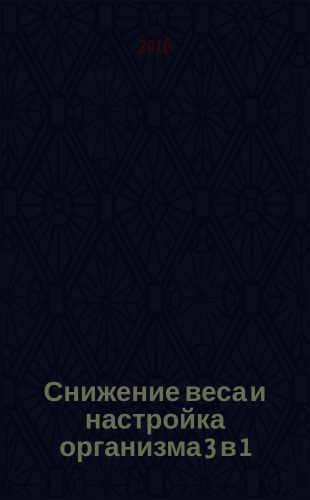 Снижение веса и настройка организма 3 в 1 : избавься от лишнего веса, стресса и хронической усталости : полная методика