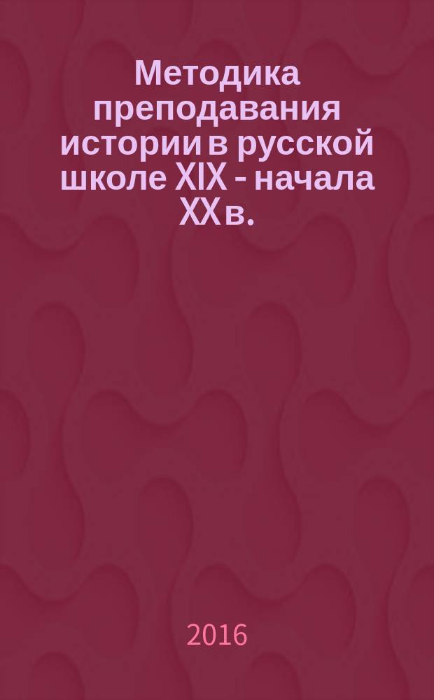 Методика преподавания истории в русской школе XIX - начала XX в. : монография