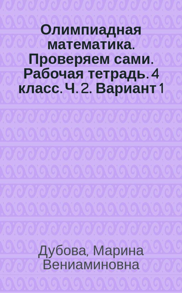 Олимпиадная математика. Проверяем сами. Рабочая тетрадь. 4 класс. Ч. 2. Вариант 1 : Олимпиадная математика. Проверяем сами. Рабочая тетрадь. 4 класс. Ч. 2. Вариант 2