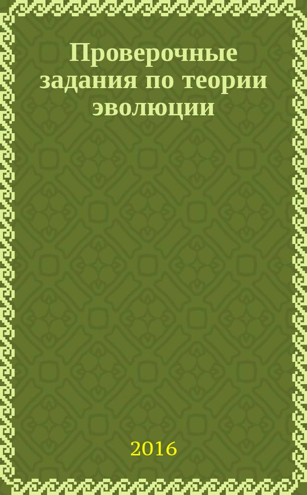 Проверочные задания по теории эволюции : учебно-методическое пособие по дисциплинам "Теория эволюции", "Эволюция органического мира", "История биологии"