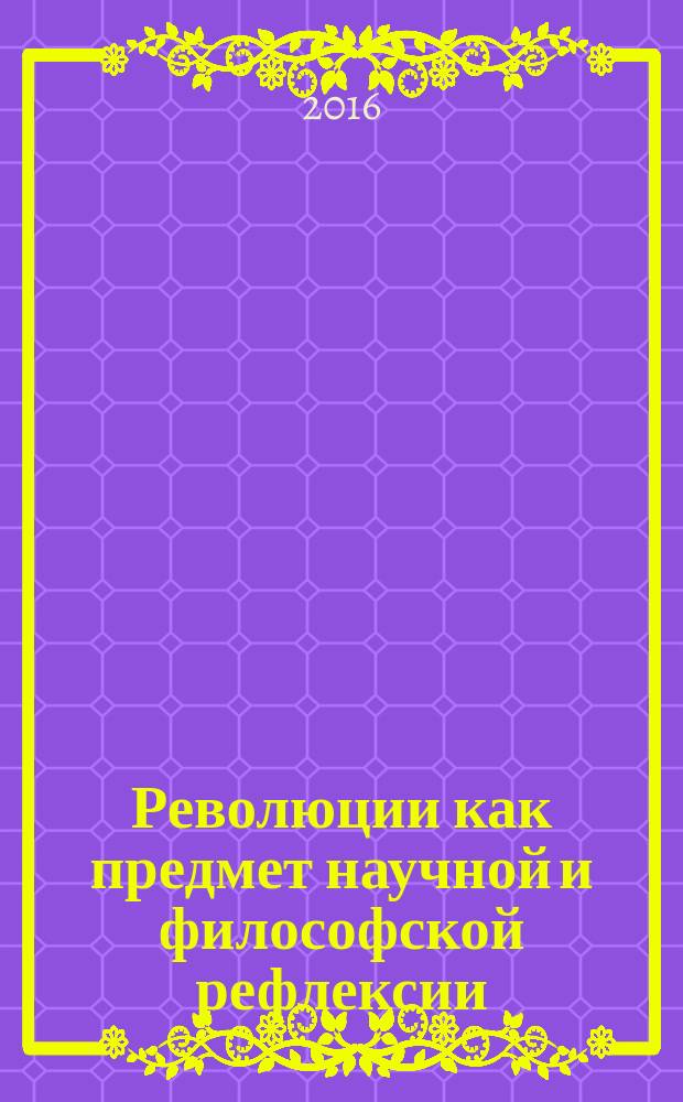 Революции как предмет научной и философской рефлексии : материалы Всероссийской научной конференции с международным участием, (Н. Новгород, 23-24 апреля 2016 г.) в 2 ч. Ч. 2