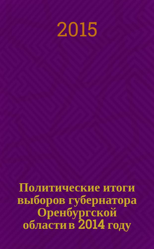 Политические итоги выборов губернатора Оренбургской области в 2014 году : сборник статей и дискуссия на круглом столе