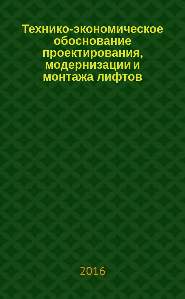 Технико-экономическое обоснование проектирования, модернизации и монтажа лифтов : учебно-практическое пособие