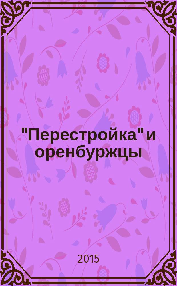 "Перестройка" и оренбуржцы: мы это пережили! : отношение общества к социально-политическому курсу "перестройки" (1985-1991 гг.) на региональном уровне (по материалам Оренбургской области) : монография
