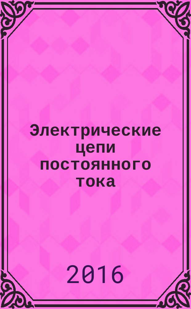 Электрические цепи постоянного тока : методические указания и задания к выполнению контрольных работ по курсам: "Теоретические основы электротехники", "Электротехника", "Электротехника и электроника", "Электротехника и промышленная электроника", "Электротехника, электроника и электропривод" для студентов технических специальностей и направлений всех форм обучения