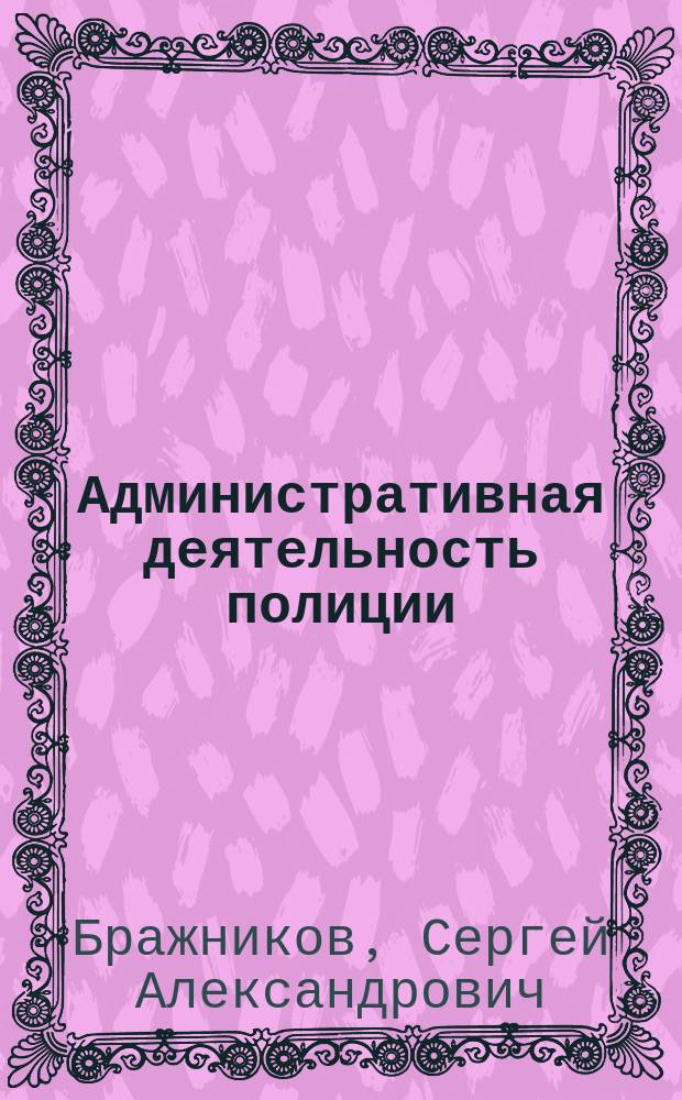 Административная деятельность полиции : курс лекций
