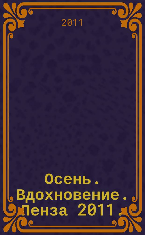 Осень. Вдохновение. Пенза 2011. = Autumn. Inspiration. Penza 2011 : 4-й Международный скульптурный симпозиум, 25 августа - 20 сентября : каталог выставки