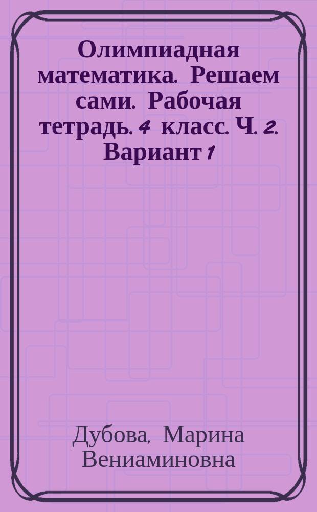 Олимпиадная математика. Решаем сами. Рабочая тетрадь. 4 класс. Ч. 2. Вариант 1 : Олимпиадная математика. Решаем сами. Рабочая тетрадь. 4 класс. Ч. 2. Вариант 2