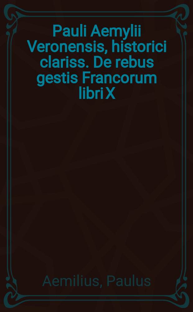 [Pauli Aemylii Veronensis, historici clariss. De rebus gestis Francorum libri X]
