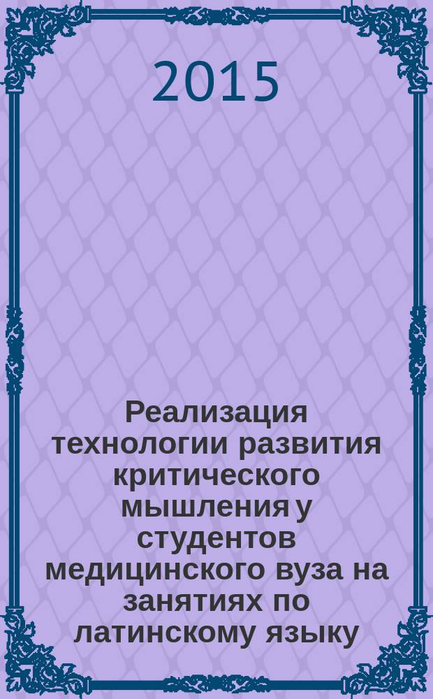 Реализация технологии развития критического мышления у студентов медицинского вуза на занятиях по латинскому языку : учебное пособие для студентов высших учебных заведений, обучающихся по специальностям 060101.65 - Лечебное дело, 060103.65 - Педиатрия, 060105.65 - Медико-профилактическое дело
