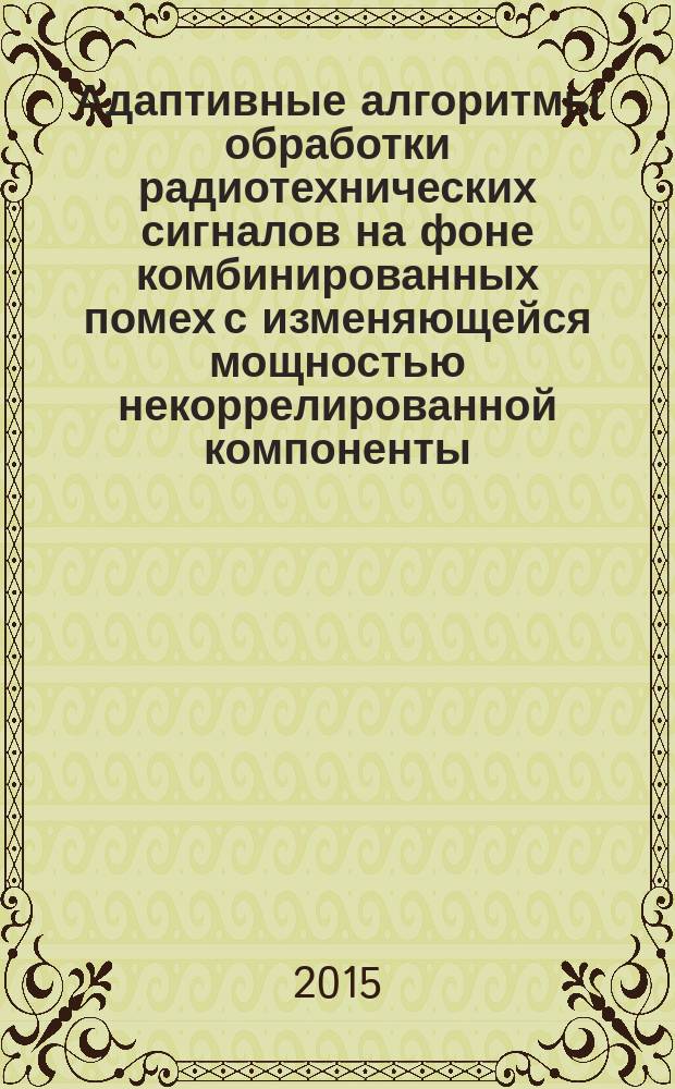 Адаптивные алгоритмы обработки радиотехнических сигналов на фоне комбинированных помех с изменяющейся мощностью некоррелированной компоненты : автореферат диссертации на соискание ученой степени кандидата технических наук : специальность 05.12.04 <Радиотехника, в том числе системы и устройства телевидения>