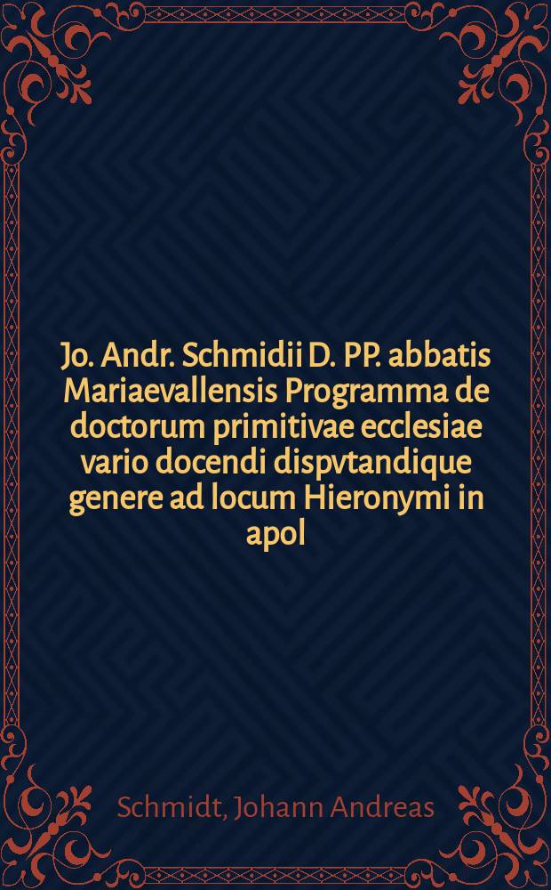 Jo. Andr. Schmidii D. PP. abbatis Mariaevallensis Programma de doctorum primitivae ecclesiae vario docendi dispvtandique genere ad locum Hieronymi in apol. pro libr. adversus Jovinianum disputationibus XXXVI. publicis in theologiam dogmaticam polemicam et moralem a IV. viris Juvenibus B.C.D. habendis praemissum