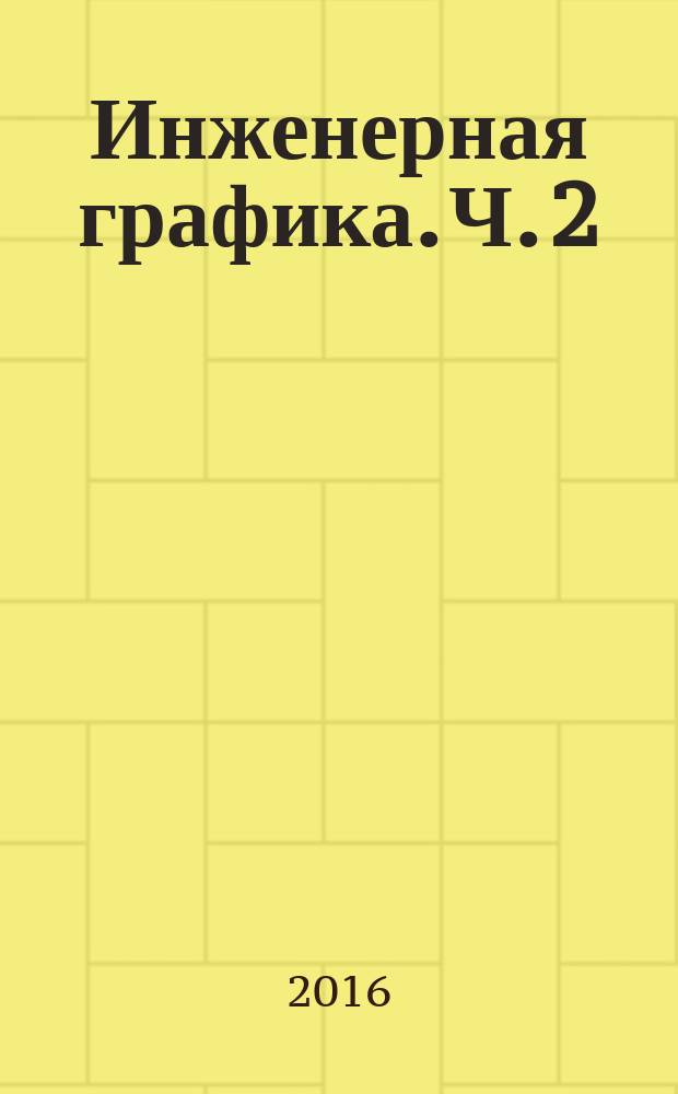 Инженерная графика. Ч. 2 : методические указания к выполнению контрольной работы по разделу "Инженерная графика" для студентов направлений: "Химическая технология", "Технологические машины и оборудование", специальностей: "Наземные транспортно-технологические средства", "Атомные станции: проектирование, эксплуатация и инжиниринг" заочной формы обучения