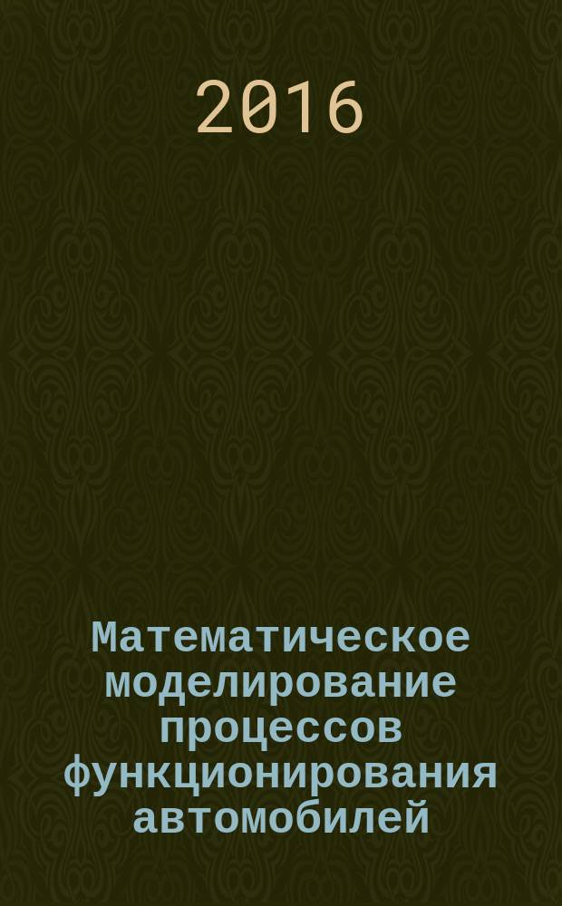 Математическое моделирование процессов функционирования автомобилей : учебное пособие для аспирантов вузов, обучающихся по направлению подготовки "Техника и технологии наземного транспорта" (программа подготовки "Эксплуатация автомобильного транспорта")