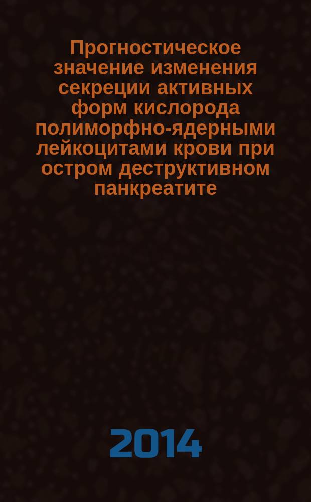 Прогностическое значение изменения секреции активных форм кислорода полиморфно-ядерными лейкоцитами крови при остром деструктивном панкреатите : автореферат диссертации на соискание ученой степени кандидата медицинских наук : специальность 14.03.03 <Патологическая физиология>