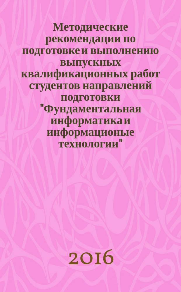 Методические рекомендации по подготовке и выполнению выпускных квалификационных работ студентов направлений подготовки "Фундаментальная информатика и информационые технологии", "Математическое обеспечение и администрирование информационных систем", "Прикладная информатика" : учебно-методическое пособие