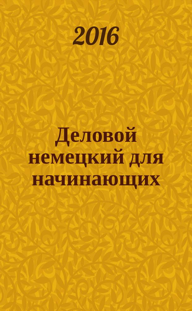 Деловой немецкий для начинающих = Geschäftsdeutsch für Anfänger : учебное пособие : для студентов экономических факультетов, изучающих немецкий как второй иностранный
