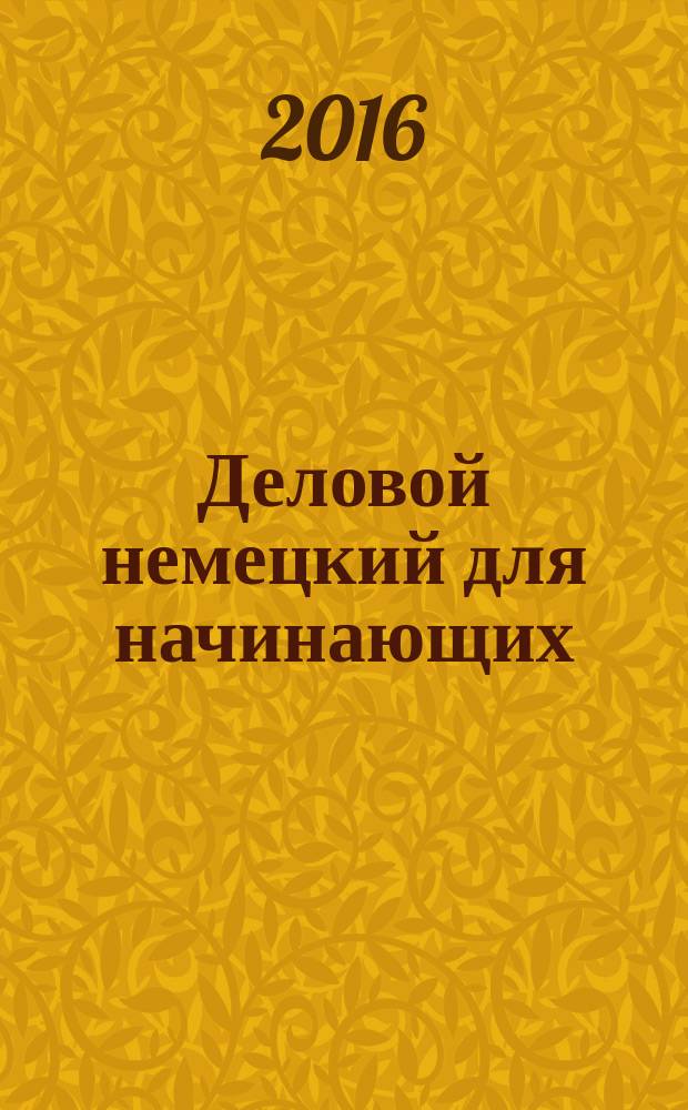 Деловой немецкий для начинающих = Geschäftsdeutsch für Anfänger : учебное пособие : для студентов экономических факультетов, изучающих немецкий как второй иностранный