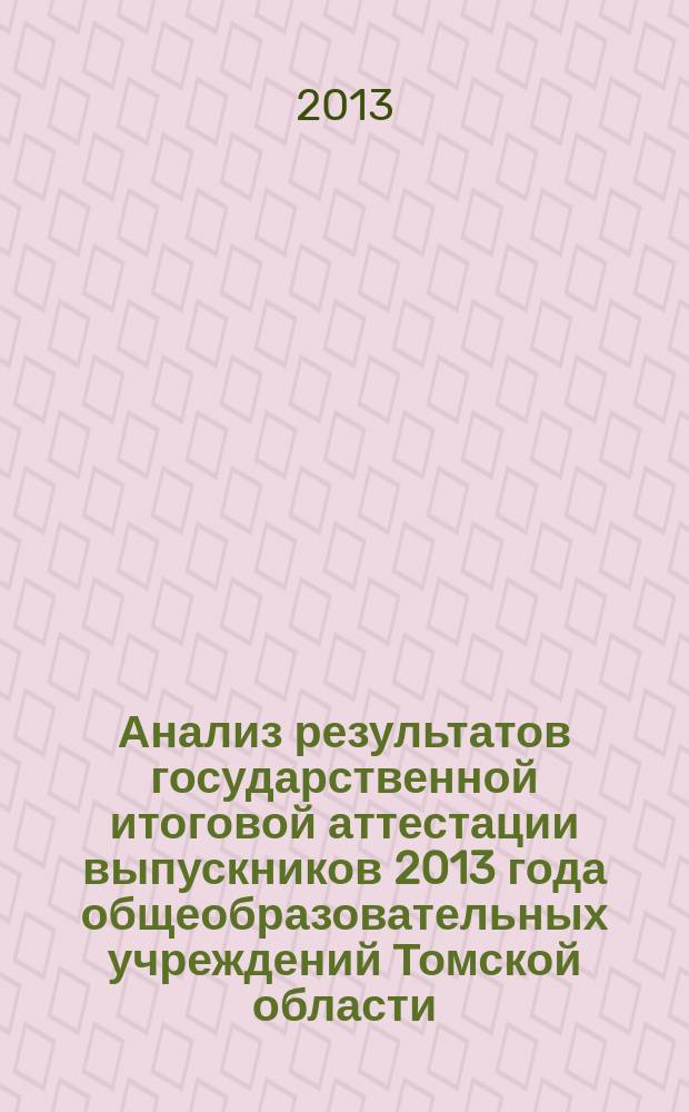 Анализ результатов государственной итоговой аттестации выпускников 2013 года общеобразовательных учреждений Томской области : информационно-аналитический отчет и методические рекомендации