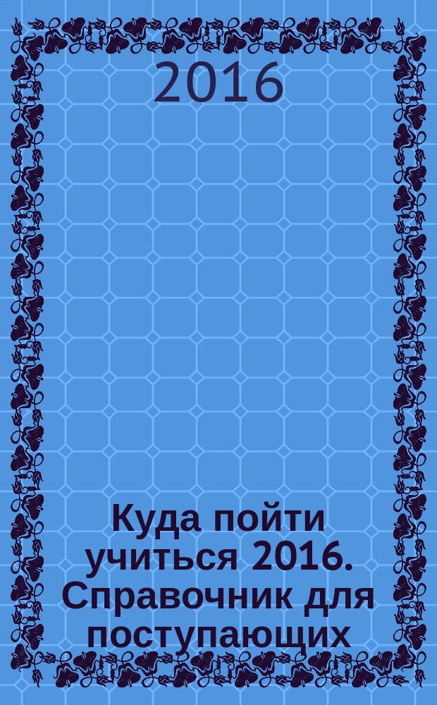 Куда пойти учиться 2016. Справочник для поступающих