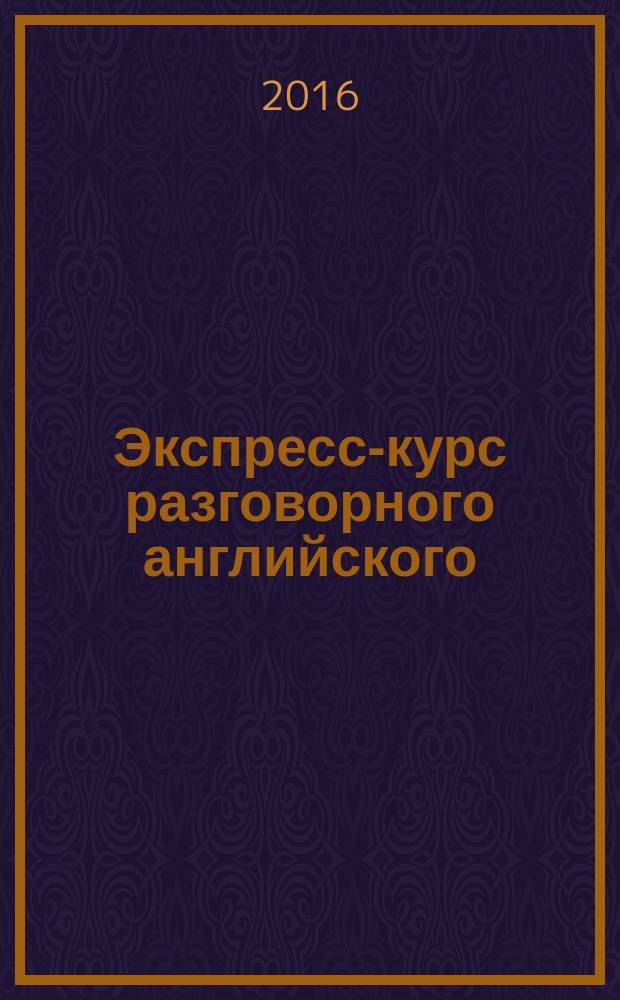 Экспресс-курс разговорного английского : тренажер базовых структур и лексики : говорите так, чтобы вас понимали