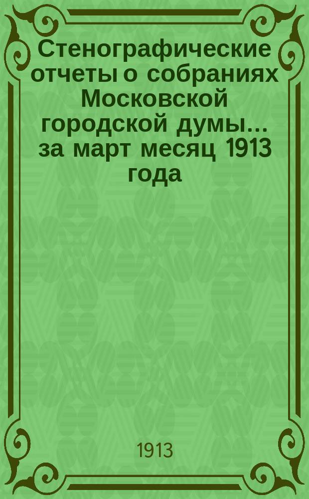 Стенографические отчеты о собраниях Московской городской думы... ... за март месяц 1913 года