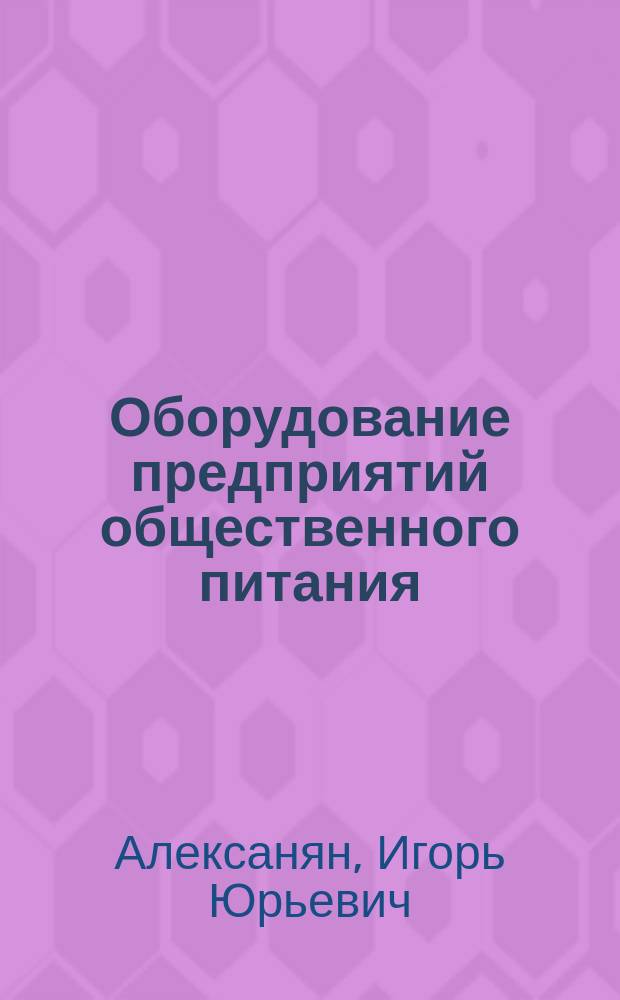 Оборудование предприятий общественного питания : курс лекций по дисциплине : учебное пособие для студентов высших учебных заведений, обучающихся по направлению подготовки: 19.00.00 - "Промышленная экология и биотехнология"