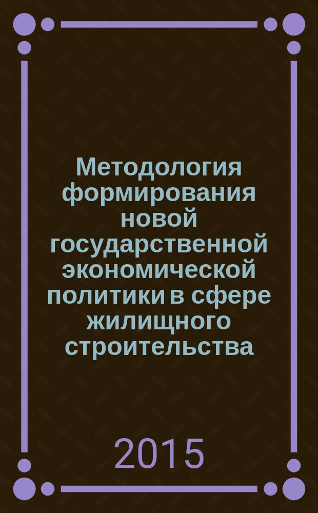 Методология формирования новой государственной экономической политики в сфере жилищного строительства : монография