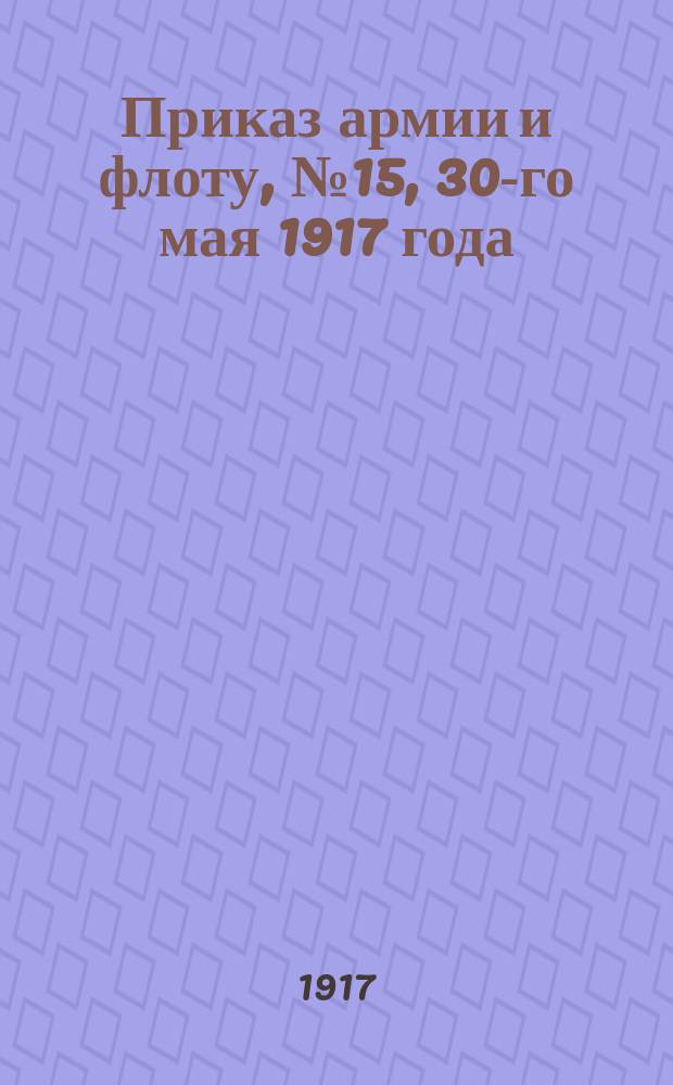 Приказ армии и флоту, № 15, 30-го мая 1917 года : листовка