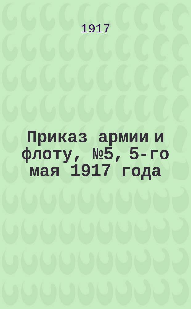 Приказ армии и флоту, № 5, 5-го мая 1917 года : листовка