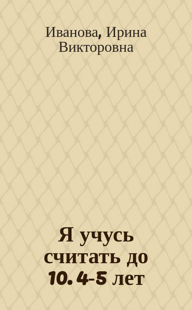 Я учусь считать до 10. 4-5 лет : для детей дошкольного возраста : 0+