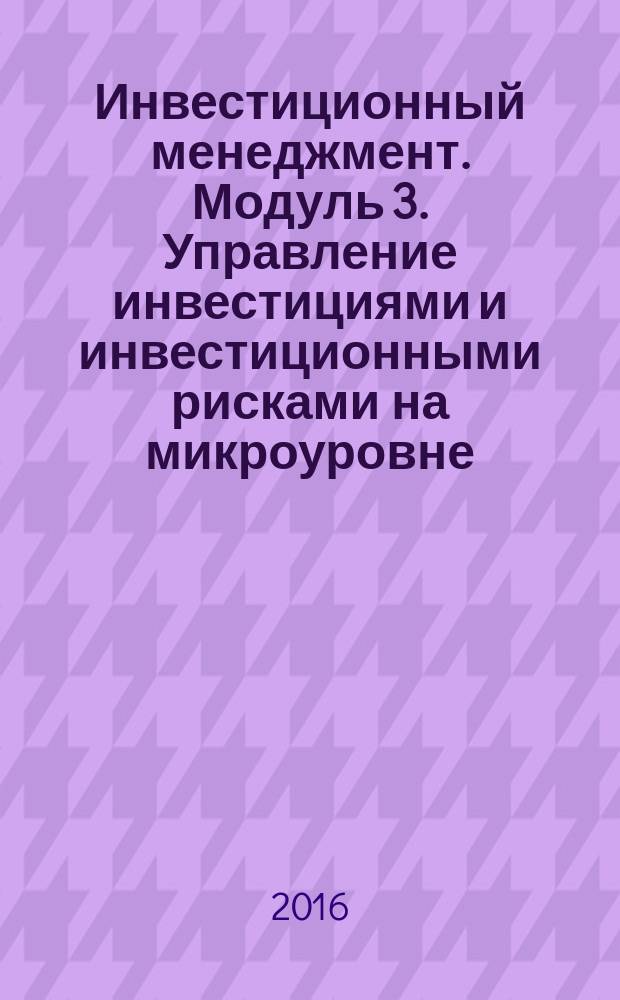 Инвестиционный менеджмент. Модуль 3. Управление инвестициями и инвестиционными рисками на микроуровне : методические указания к проведению практических занятий для студентов направления подготовки "Менеджмент" всех форм обучения