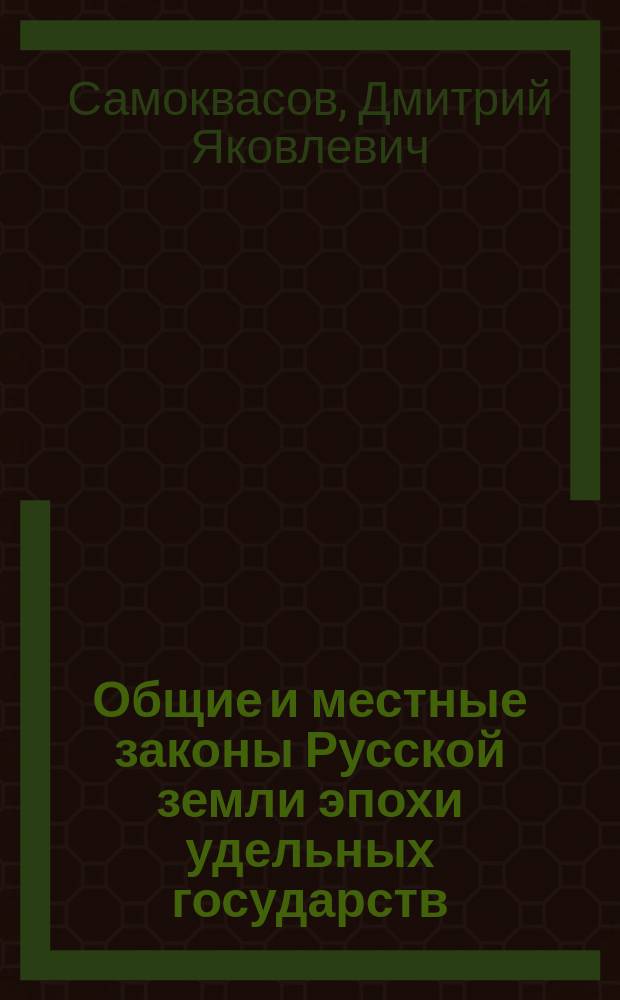 Общие и местные законы Русской земли эпохи удельных государств : дополнения к курсу лекций по истории русского права