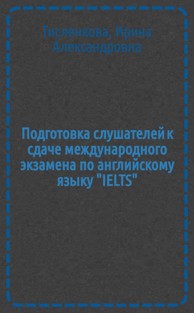 Подготовка слушателей к сдаче международного экзамена по английскому языку "IELTS" (International English language testing system) : групповые и индивидуальные занятия : методическое пособие для преподавателя