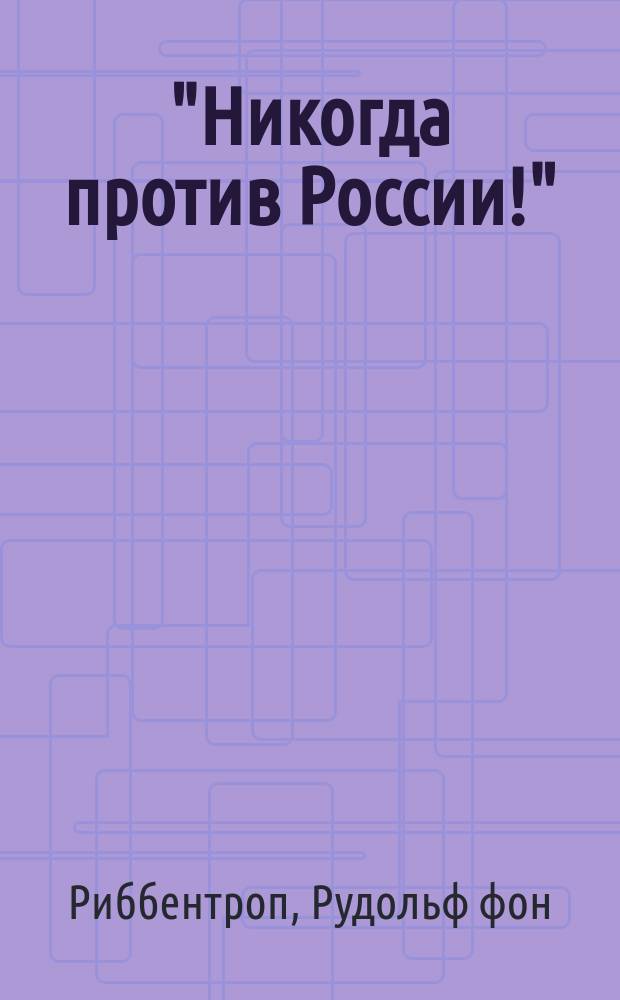 "Никогда против России!" : мой отец Иоахим фон Риббентроп : воспоминания
