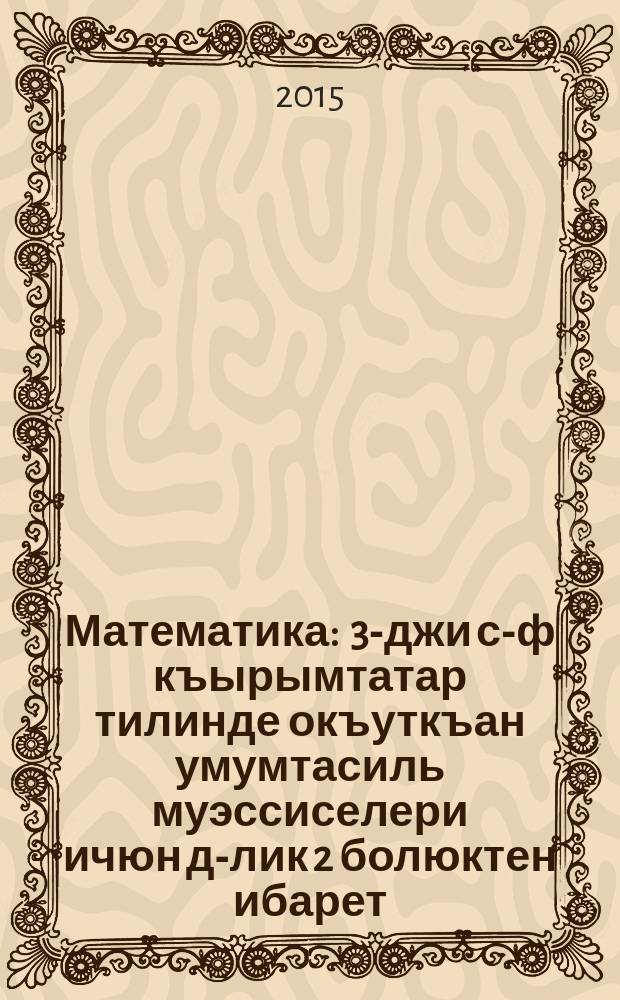 Математика : 3-джи с-ф къырымтатар тилинде окъуткъан умумтасиль муэссиселери ичюн д-лик 2 болюктен ибарет. Къысым 2