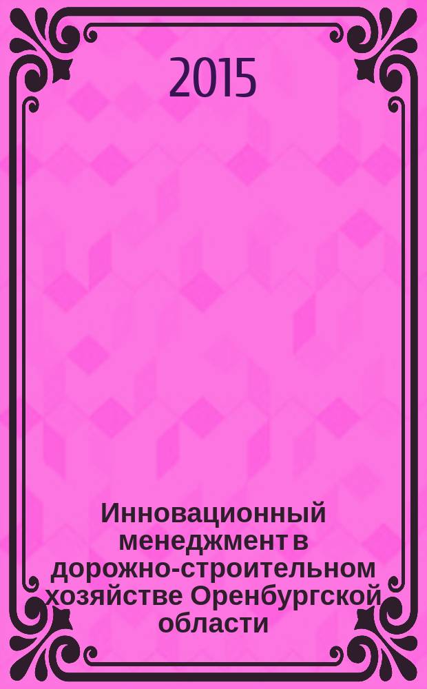 Инновационный менеджмент в дорожно-строительном хозяйстве Оренбургской области : учебное пособие для студентов, обучающихся по программам высшего образования по направлению подготовки 08.03.01 Строительство