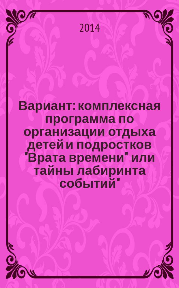 Вариант : комплексная программа по организации отдыха детей и подростков "Врата времени" или тайны лабиринта событий" : из опыта работы по организации отдыха и оздоровления детей и подростков автономного образовательного учреждения дополнительного образования Тюменской области "Областной детский оздоровительно-образовательный лагерь "Остров детства" : методическое пособие