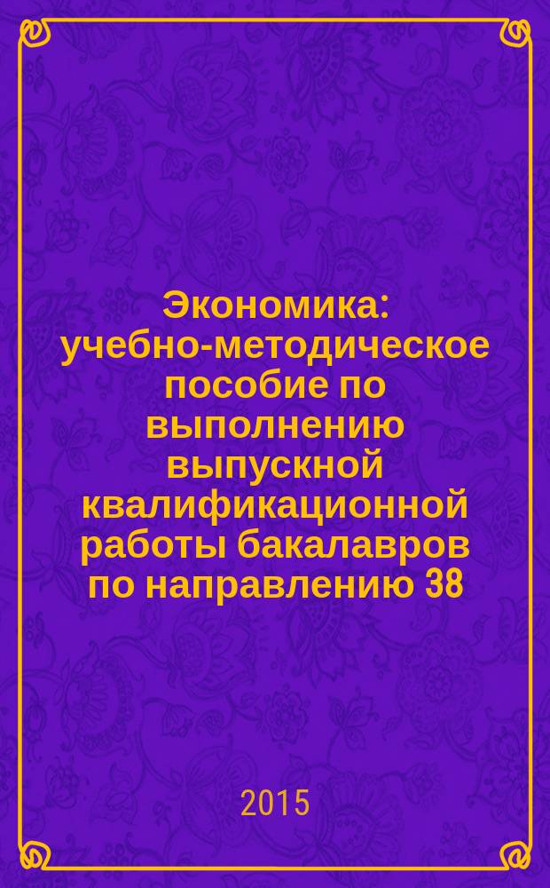 Экономика : учебно-методическое пособие по выполнению выпускной квалификационной работы бакалавров по направлению 38.03.01 "Экономика", профиль "Экономика предприятий (организаций)"