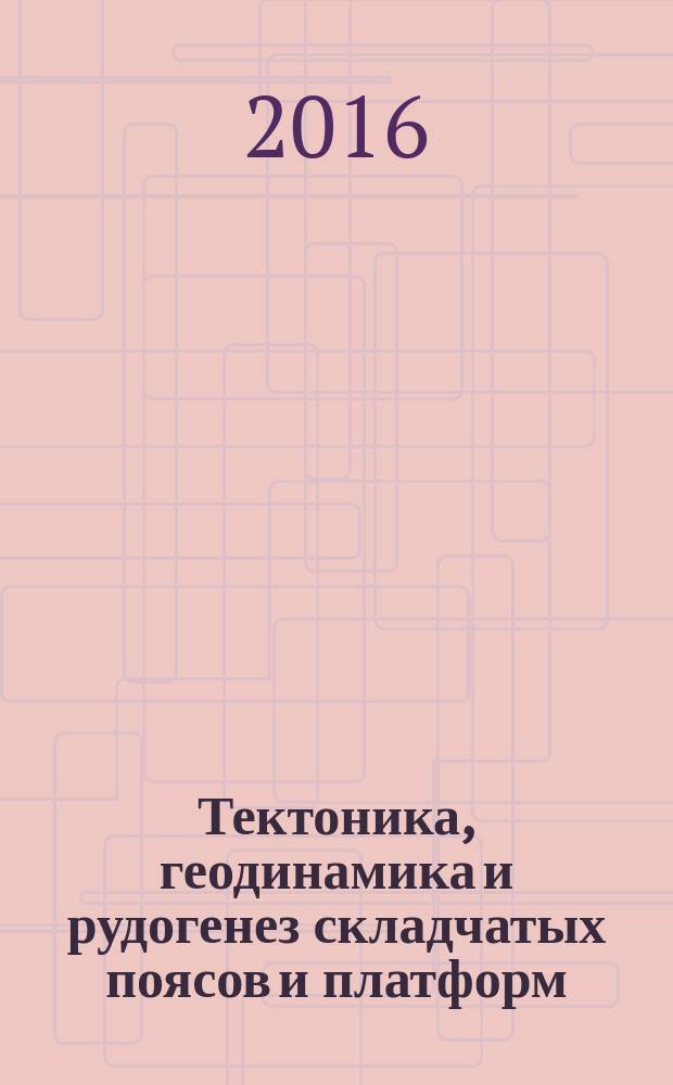 Тектоника, геодинамика и рудогенез складчатых поясов и платформ : материалы XLVIII Тектонического совещания