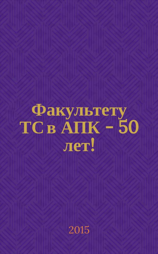 Факультету ТС в АПК - 50 лет! : сборник статей