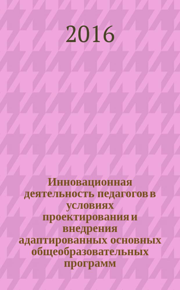 Инновационная деятельность педагогов в условиях проектирования и внедрения адаптированных основных общеобразовательных программ : материалы областного научно-практического семинара, г. Волгоград, 30 марта 2016 года
