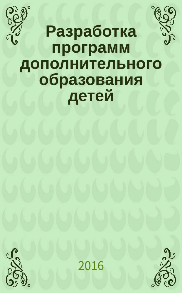 Разработка программ дополнительного образования детей : методические рекомендации. Ч. 1 : Разработка дополнительных общеобразовательных общеразвивающих программ