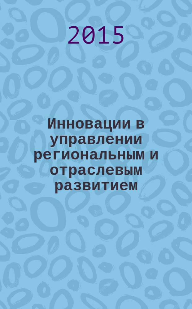 Инновации в управлении региональным и отраслевым развитием : материалы всероссийской с международным участием научно-практической конференции (Тюмень, 11-12 ноября 2015 года) : сборник научных трудов