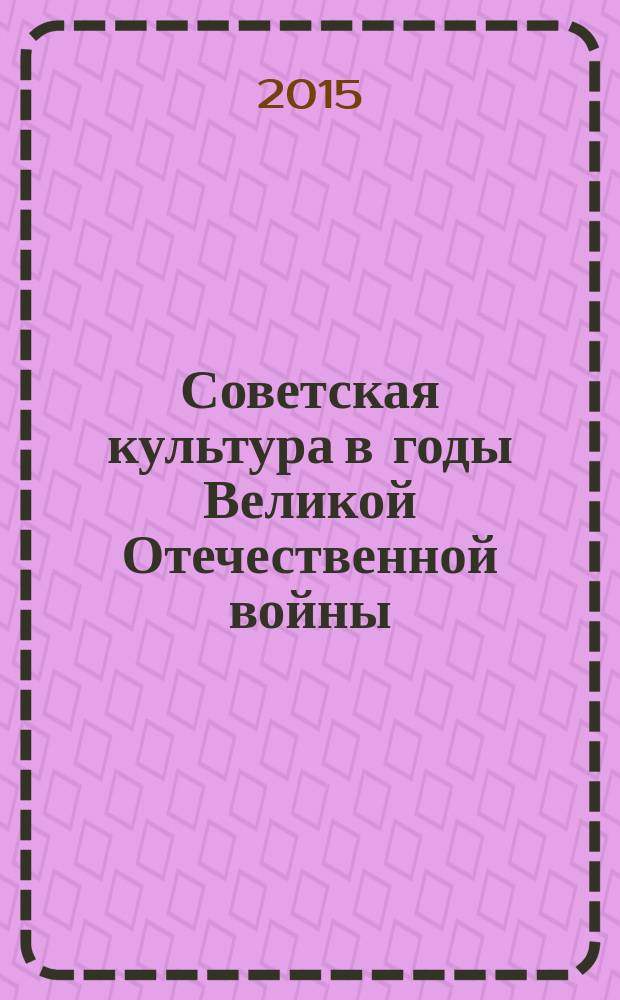 Советская культура в годы Великой Отечественной войны (1941-1945 гг.) : учебное пособие