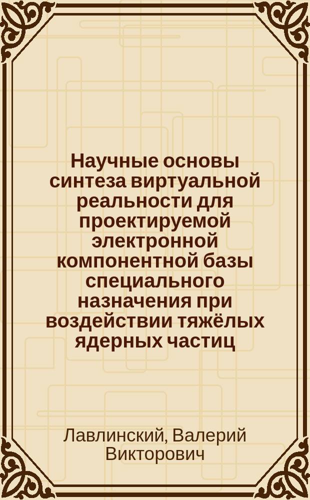Научные основы синтеза виртуальной реальности для проектируемой электронной компонентной базы специального назначения при воздействии тяжёлых ядерных частиц : монография