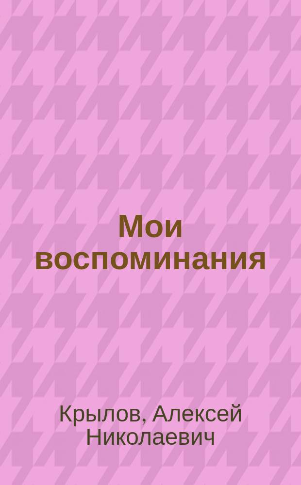 Мои воспоминания : рассказы выдающегося ученого об истории кораблестроения, математики, механики, астрономии; о Военно-морской академии и строительстве Военно-морского флота СССР; о работе в Главной физической обсерватории, Физико-математическом институте и Академии наук СССР