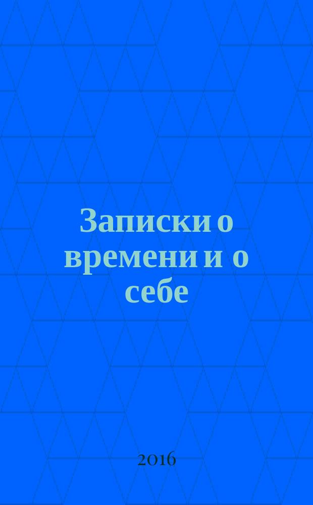 Записки о времени и о себе : (воспоминания написаны в период с 1976-1983 гг.)